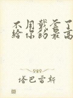 不用戴套了这是给你的最高