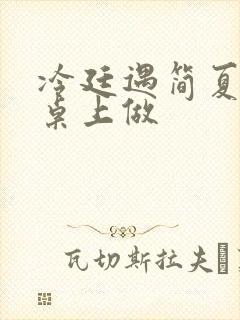 冷廷遇简夏在餐桌上做