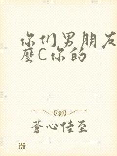 你们男朋友是怎么C你的