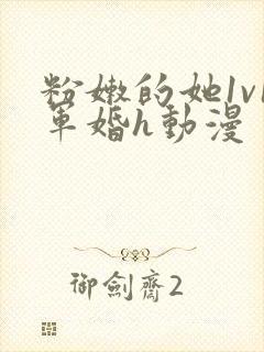 粉嫩的她1v1军婚h动漫