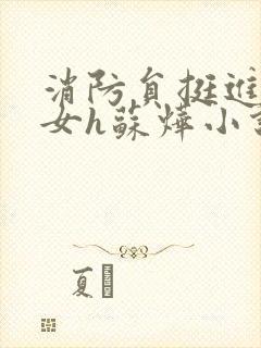 消防员挺进乖乖女h苏烨小说