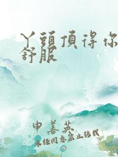 丫头顶得你舒不舒服