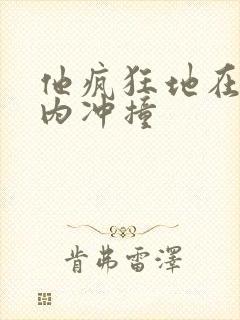 他疯狂地在她体内冲撞