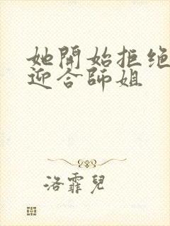 她开始拒绝慢迎迎合师姐