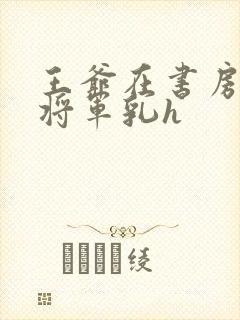 王爷在书房含女将军乳h