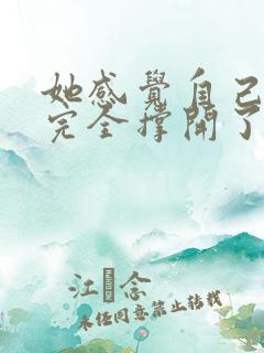 她感觉自己被他完全撑开了