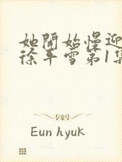 她开始慢迎迎合徐平雪第1集