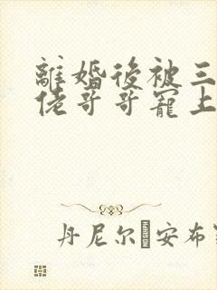 离婚后被三个大佬哥哥宠上天