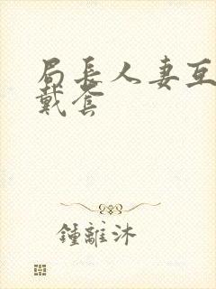 局长人妻互换不戴套