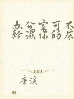 办公室可不可以干湿你的床垫