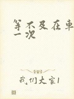 等不及在车里做一次