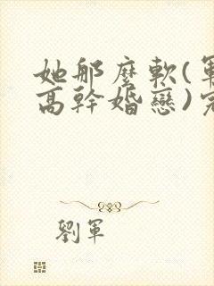 她那么软(军婚高干婚恋)完结