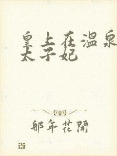 皇上在温泉要了太子妃