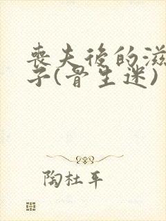 丧夫后的滋润日子(骨生迷)