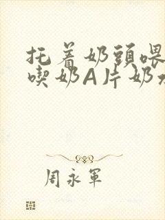 托着奶头喂男人吃奶A片奶水