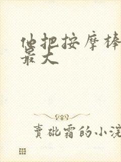 他把按摩棒开到最大