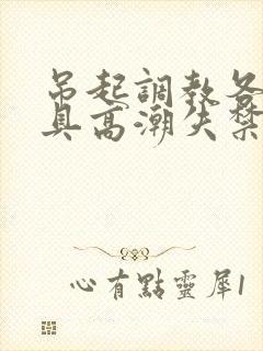 吊起调教各种工具高潮失禁H