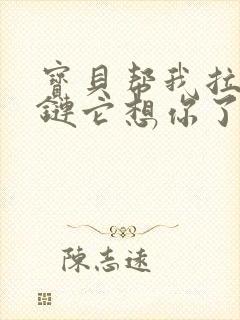 宝贝帮我拉开拉链它想你了