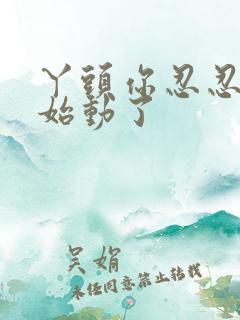 丫头你忍忍我开始动了