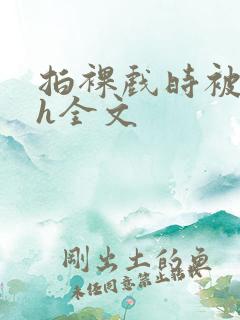 拍裸戏时被c了h全文