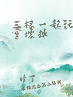 三根一起玩真的会坏掉