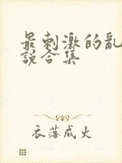 最刺激的乱惀小说合集