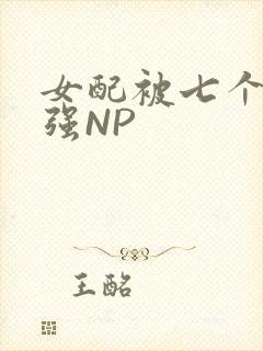 女配被七个男主强NP