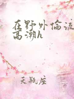 在野外伦流澡到高潮h