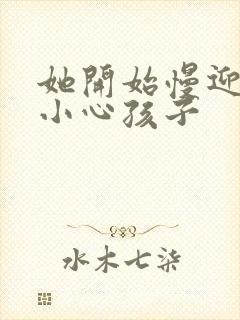 她开始慢迎迎合小心孩子