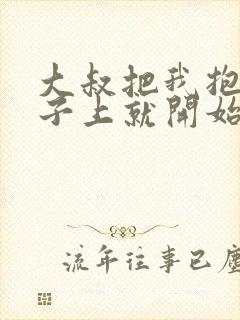 大叔把我抱到桌子上就开始