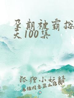 孕期被霸总宠上天100集