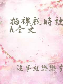 拍裸戏时被c了h全文