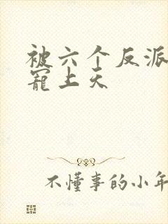 被六个反派爸爸宠上天