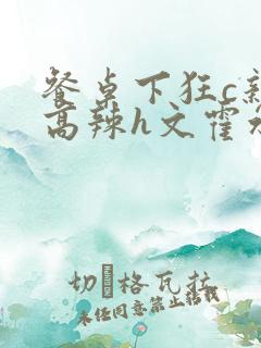 餐桌下狂c亲女高辣h文霍水