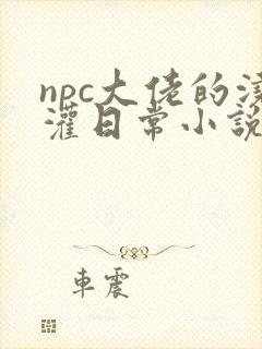npc大佬的浇灌日常小说免费阅读