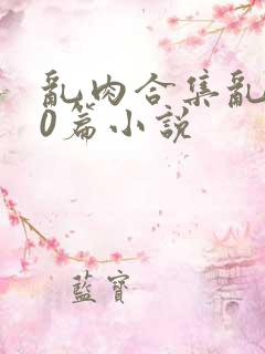 乱肉合集乱500篇小说