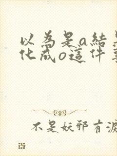 以为是a结果分化成o这件事