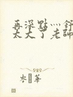 再深点灬舒服灬太大了老师