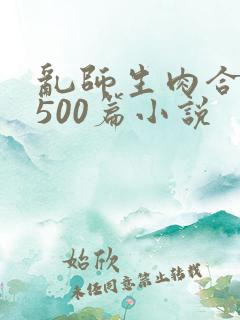 乱师生肉合集乱500篇小说