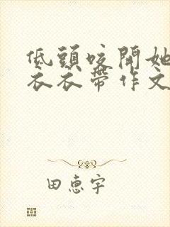 低头咬开她的小衣衣带作文