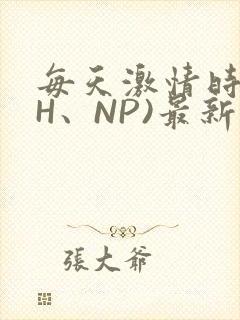 每天激情时(高H、NP)最新章节