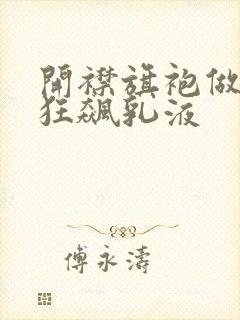 开襟旗袍做运动狂飙乳液