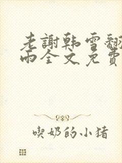 老谢韩雪翻云覆雨全文免费阅读