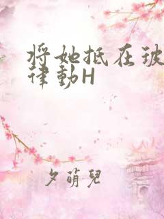 将她抵在玻璃上律动H