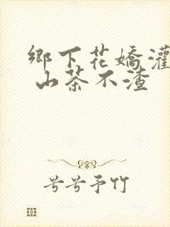 乡下花娇灌日常 山茶不渣