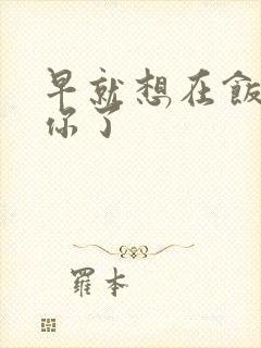 早就想在饭桌要你了