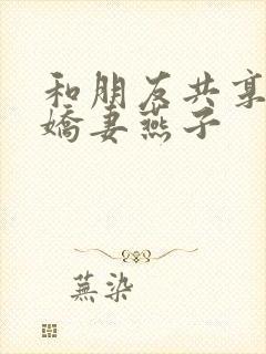 和朋友共享我的娇妻燕子