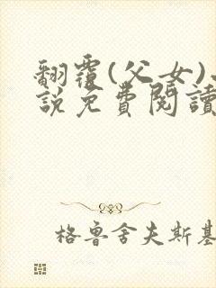 翻覆(父女)小说免费阅读笔趣阁