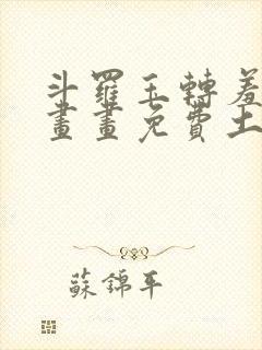 斗罗玉转羞羞漫画画免费土豪漫画