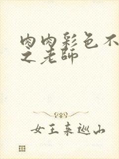 肉肉彩色不遮挡之老师